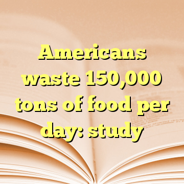 Americans waste 150,000 tons of food per day: study