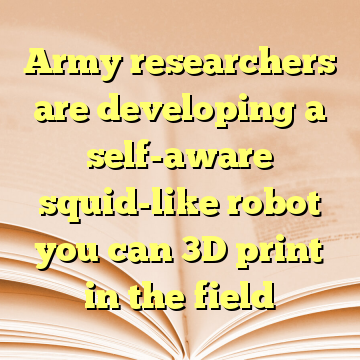 Army researchers are developing a self-aware squid-like robot you can 3D print in the field