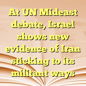 At UN Mideast debate, Israel shows new evidence of Iran sticking to its militant ways