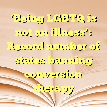 ‘Being LGBTQ is not an illness’: Record number of states banning conversion therapy