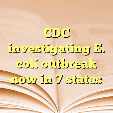 CDC investigating E. coli outbreak now in 7 states