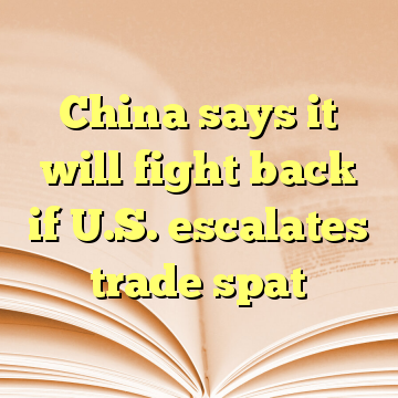 China says it will fight back if U.S. escalates trade spat