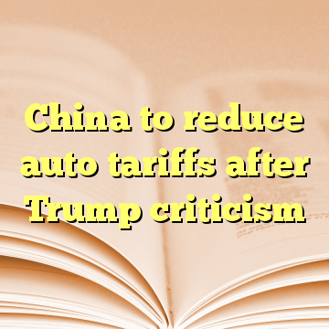 China to reduce auto tariffs after Trump criticism