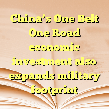 China’s One Belt One Road economic investment also expands military footprint