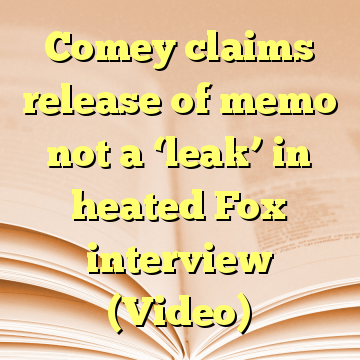 Comey claims release of memo not a ‘leak’ in heated Fox interview (Video)