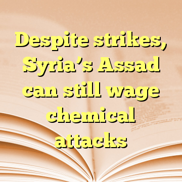 Despite strikes, Syria’s Assad can still wage chemical attacks