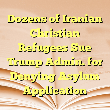 Dozens of Iranian Christian Refugees Sue Trump Admin. for Denying Asylum Application