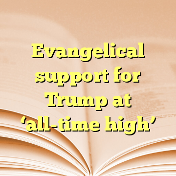 Evangelical support for Trump at ‘all-time high’
