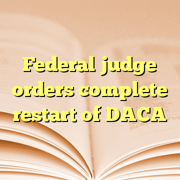 Federal judge orders complete restart of DACA