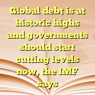 Global debt is at historic highs and governments should start cutting levels now, the IMF says