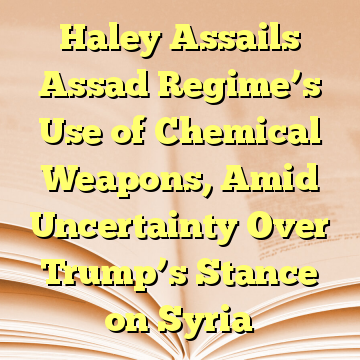 Haley Assails Assad Regime’s Use of Chemical Weapons, Amid Uncertainty Over Trump’s Stance on Syria