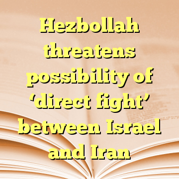 Hezbollah threatens possibility of ‘direct fight’ between Israel and Iran