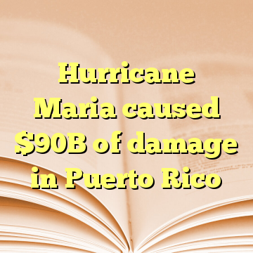 Hurricane Maria caused $90B of damage in Puerto Rico