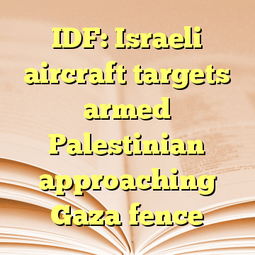 IDF: Israeli aircraft targets armed Palestinian approaching Gaza fence