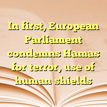 In first, European Parliament condemns Hamas for terror, use of human shields