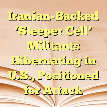 Iranian-Backed ‘Sleeper Cell’ Militants Hibernating in U.S., Positioned for Attack