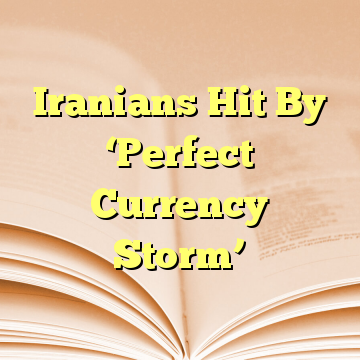 Iranians Hit By ‘Perfect Currency Storm’