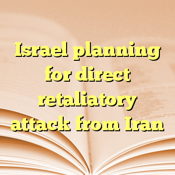 Israel planning for direct retaliatory attack from Iran