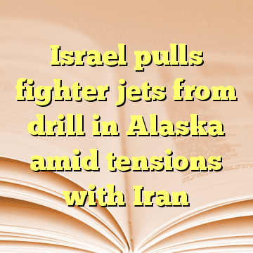 Israel pulls fighter jets from drill in Alaska amid tensions with Iran