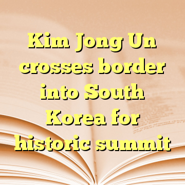 Kim Jong Un crosses border into South Korea for historic summit