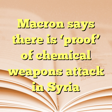 Macron says there is ‘proof’ of chemical weapons attack in Syria