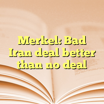 Merkel: Bad Iran deal better than no deal