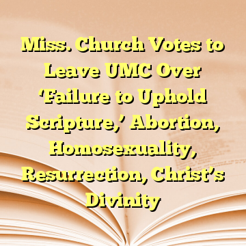 Miss. Church Votes to Leave UMC Over ‘Failure to Uphold Scripture,’ Abortion, Homosexuality, Resurrection, Christ’s Divinity