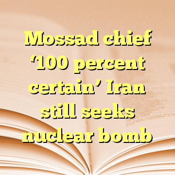 Mossad chief ‘100 percent certain’ Iran still seeks nuclear bomb