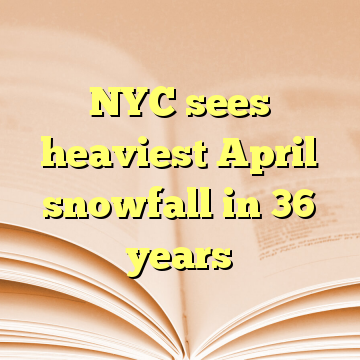 NYC sees heaviest April snowfall in 36 years