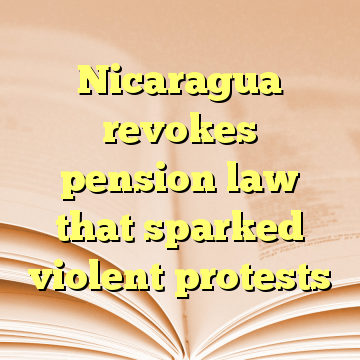 Nicaragua revokes pension law that sparked violent protests