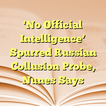 ‘No Official Intelligence’ Spurred Russian Collusion Probe, Nunes Says