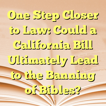 One Step Closer to Law: Could a California Bill Ultimately Lead to the Banning of Bibles?