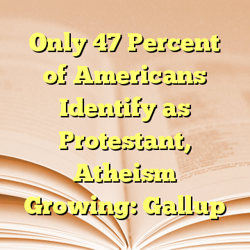 Only 47 Percent of Americans Identify as Protestant, Atheism Growing: Gallup
