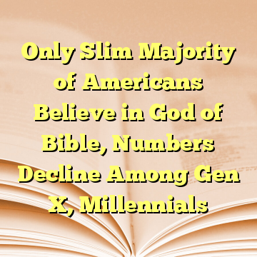 Only Slim Majority of Americans Believe in God of Bible, Numbers Decline Among Gen X, Millennials