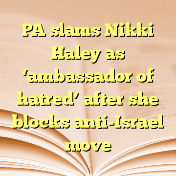 PA slams Nikki Haley as ‘ambassador of hatred’ after she blocks anti-Israel move