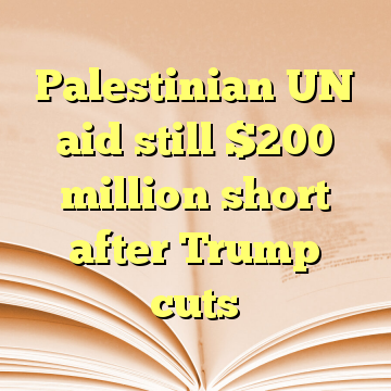Palestinian UN aid still $200 million short after Trump cuts