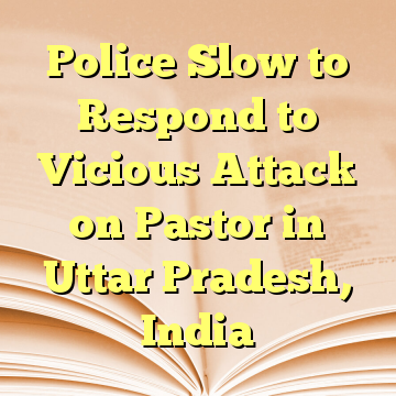 Police Slow to Respond to Vicious Attack on Pastor in Uttar Pradesh, India