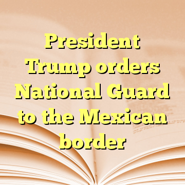 President Trump orders National Guard to the Mexican border