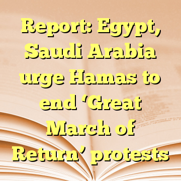 Report: Egypt, Saudi Arabia urge Hamas to end ‘Great March of Return’ protests