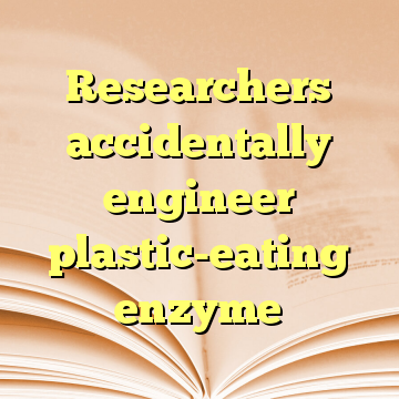 Researchers accidentally engineer plastic-eating enzyme