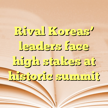 Rival Koreas’ leaders face high stakes at historic summit