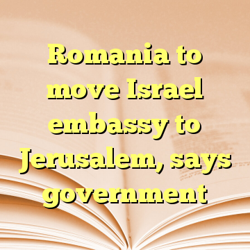 Romania to move Israel embassy to Jerusalem, says government