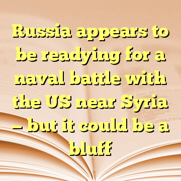 Russia appears to be readying for a naval battle with the US near Syria — but it could be a bluff