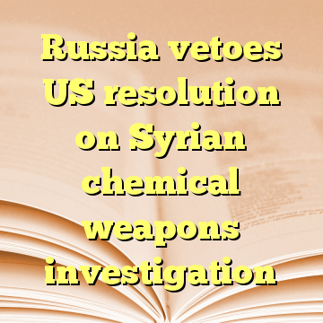 Russia vetoes US resolution on Syrian chemical weapons investigation