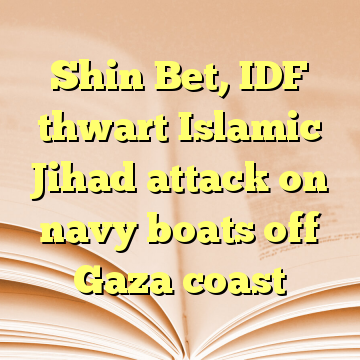 Shin Bet, IDF thwart Islamic Jihad attack on navy boats off Gaza coast