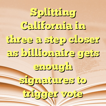 Splitting California in three a step closer as billionaire gets enough signatures to trigger vote