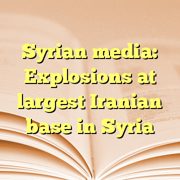 Syrian media: Explosions at largest Iranian base in Syria