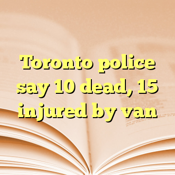 Toronto police say 10 dead, 15 injured by van