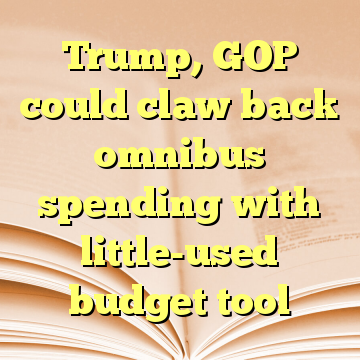 Trump, GOP could claw back omnibus spending with little-used budget tool