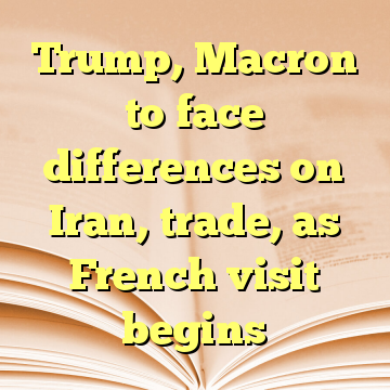 Trump, Macron to face differences on Iran, trade, as French visit begins